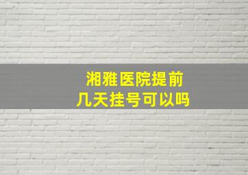 湘雅医院提前几天挂号可以吗