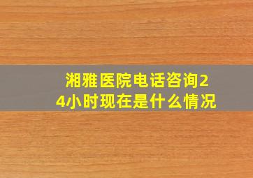 湘雅医院电话咨询24小时现在是什么情况