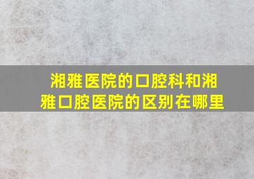 湘雅医院的口腔科和湘雅口腔医院的区别在哪里