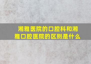 湘雅医院的口腔科和湘雅口腔医院的区别是什么