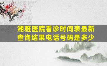 湘雅医院看诊时间表最新查询结果电话号码是多少