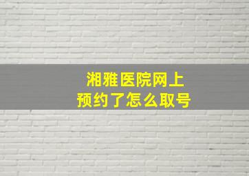 湘雅医院网上预约了怎么取号