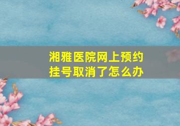 湘雅医院网上预约挂号取消了怎么办