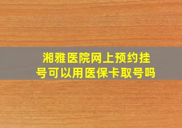 湘雅医院网上预约挂号可以用医保卡取号吗