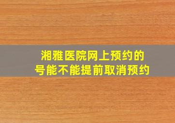 湘雅医院网上预约的号能不能提前取消预约