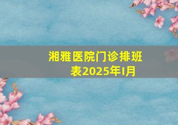 湘雅医院门诊排班表2025年I月