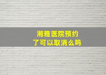 湘雅医院预约了可以取消么吗