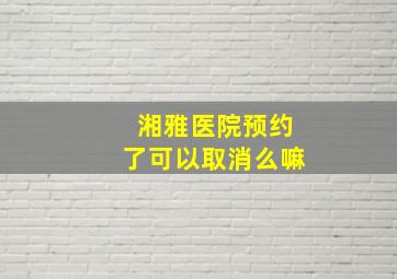 湘雅医院预约了可以取消么嘛