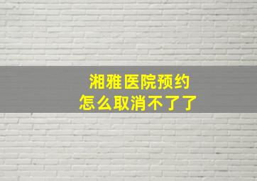 湘雅医院预约怎么取消不了了