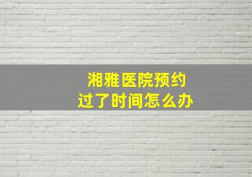 湘雅医院预约过了时间怎么办