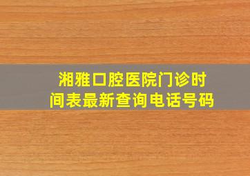 湘雅口腔医院门诊时间表最新查询电话号码