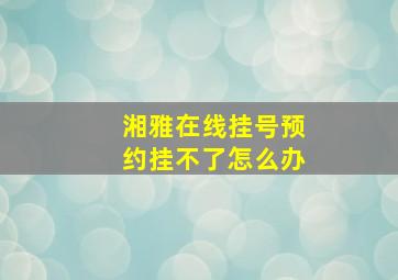 湘雅在线挂号预约挂不了怎么办