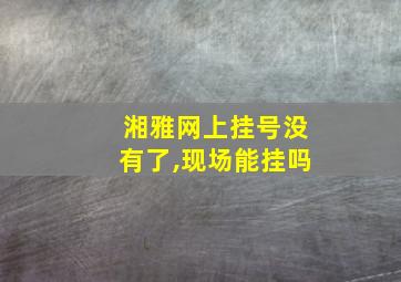 湘雅网上挂号没有了,现场能挂吗