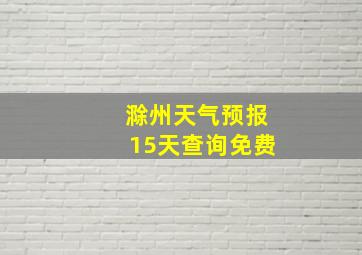 滁州天气预报15天查询免费