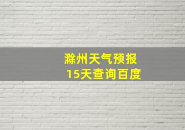 滁州天气预报15天查询百度