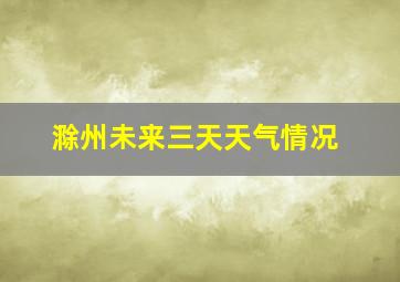 滁州未来三天天气情况