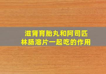 滋肾育胎丸和阿司匹林肠溶片一起吃的作用