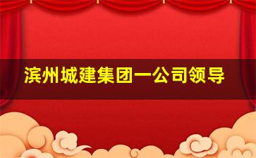 滨州城建集团一公司领导