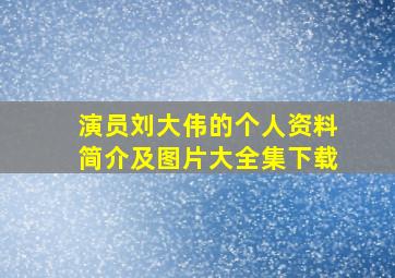 演员刘大伟的个人资料简介及图片大全集下载