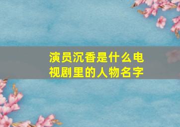 演员沉香是什么电视剧里的人物名字