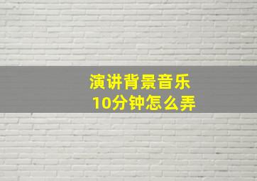 演讲背景音乐10分钟怎么弄