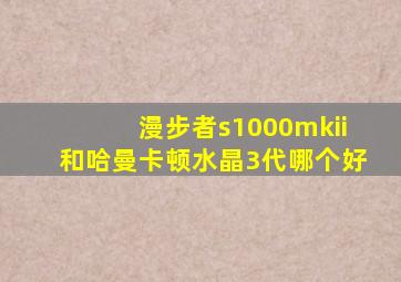 漫步者s1000mkii和哈曼卡顿水晶3代哪个好