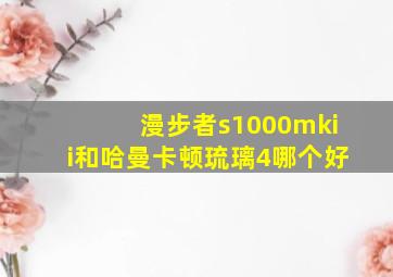 漫步者s1000mkii和哈曼卡顿琉璃4哪个好