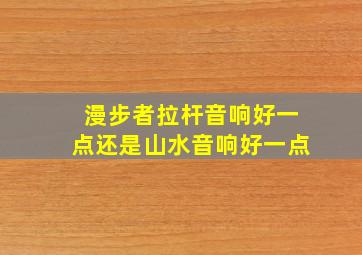 漫步者拉杆音响好一点还是山水音响好一点