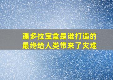 潘多拉宝盒是谁打造的最终给人类带来了灾难