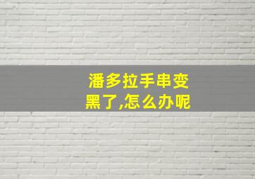 潘多拉手串变黑了,怎么办呢