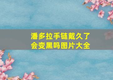 潘多拉手链戴久了会变黑吗图片大全