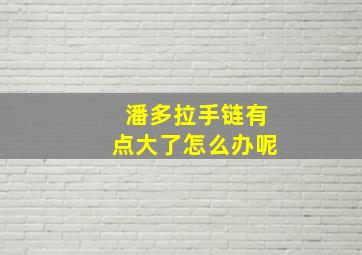 潘多拉手链有点大了怎么办呢