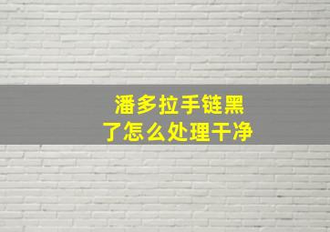 潘多拉手链黑了怎么处理干净