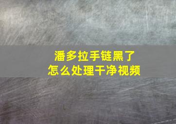 潘多拉手链黑了怎么处理干净视频