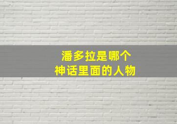 潘多拉是哪个神话里面的人物