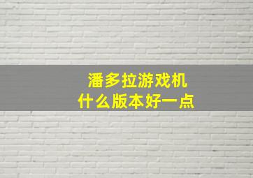 潘多拉游戏机什么版本好一点