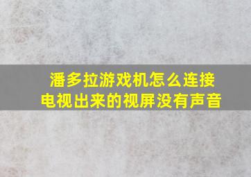 潘多拉游戏机怎么连接电视出来的视屏没有声音