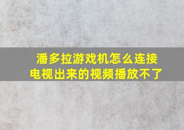 潘多拉游戏机怎么连接电视出来的视频播放不了