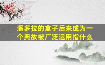 潘多拉的盒子后来成为一个典故被广泛运用指什么