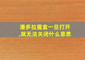 潘多拉魔盒一旦打开,就无法关闭什么意思