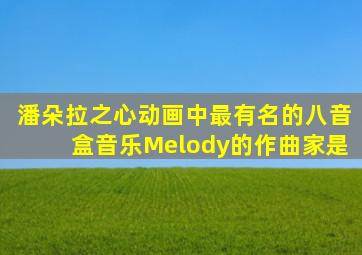 潘朵拉之心动画中最有名的八音盒音乐Melody的作曲家是