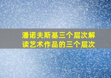 潘诺夫斯基三个层次解读艺术作品的三个层次