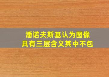 潘诺夫斯基认为图像具有三层含义其中不包