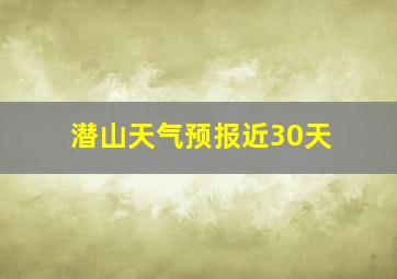 潜山天气预报近30天