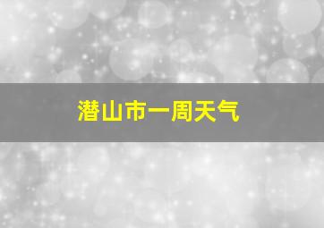 潜山市一周天气