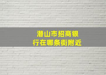 潜山市招商银行在哪条街附近