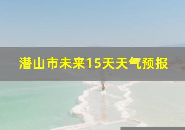 潜山市未来15天天气预报