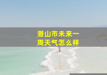 潜山市未来一周天气怎么样