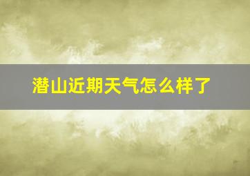 潜山近期天气怎么样了