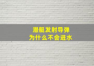 潜艇发射导弹为什么不会进水